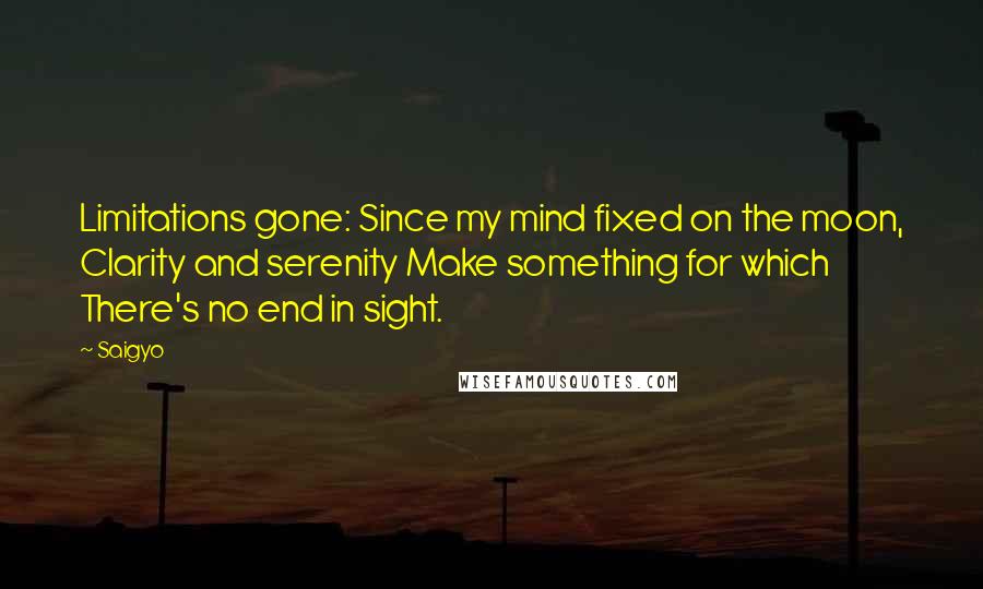 Saigyo Quotes: Limitations gone: Since my mind fixed on the moon, Clarity and serenity Make something for which There's no end in sight.