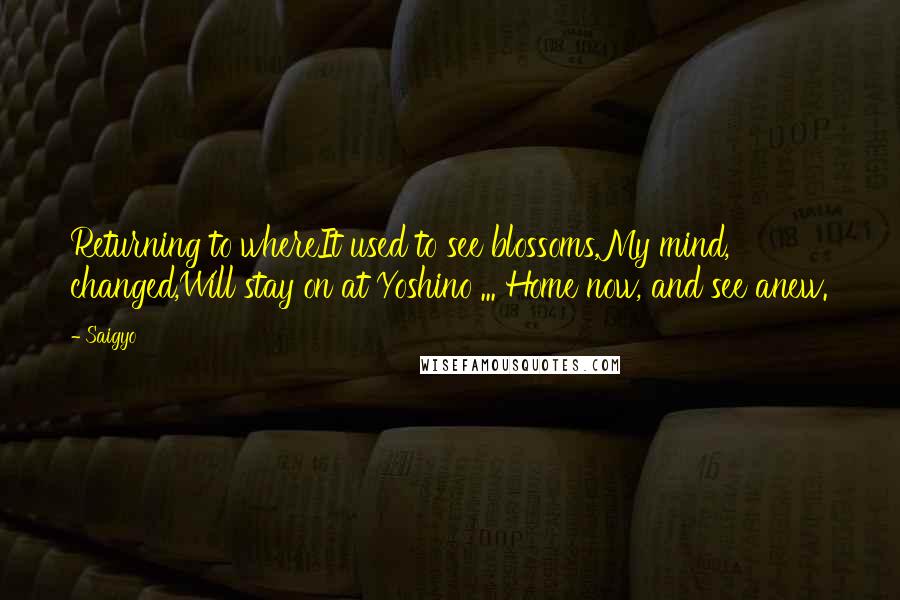 Saigyo Quotes: Returning to whereIt used to see blossoms,My mind, changed,Will stay on at Yoshino ... Home now, and see anew.