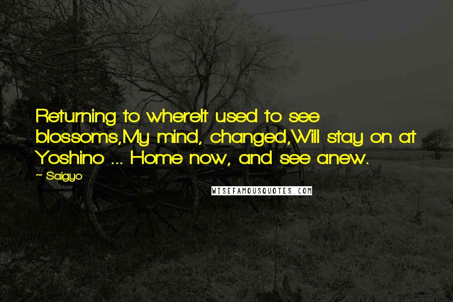 Saigyo Quotes: Returning to whereIt used to see blossoms,My mind, changed,Will stay on at Yoshino ... Home now, and see anew.