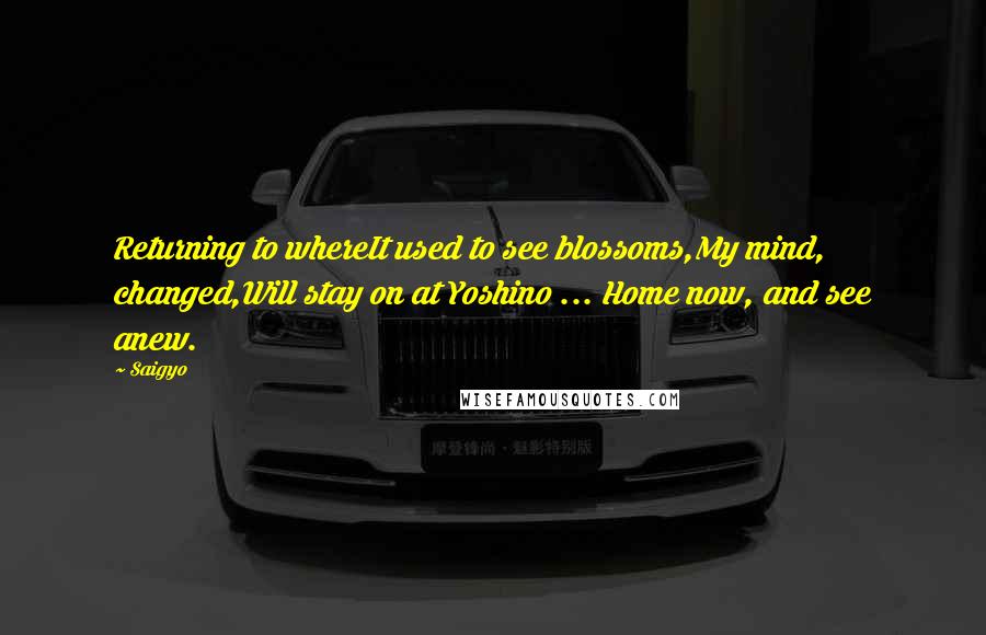 Saigyo Quotes: Returning to whereIt used to see blossoms,My mind, changed,Will stay on at Yoshino ... Home now, and see anew.