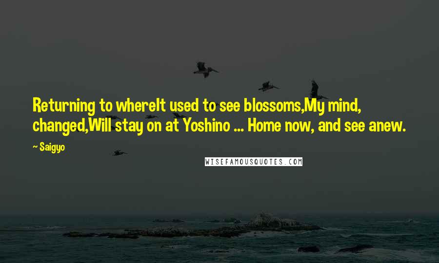 Saigyo Quotes: Returning to whereIt used to see blossoms,My mind, changed,Will stay on at Yoshino ... Home now, and see anew.