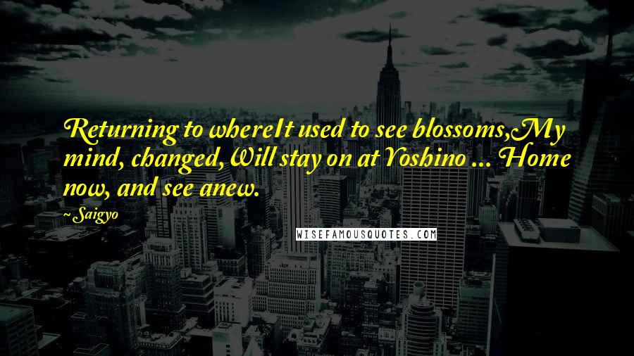 Saigyo Quotes: Returning to whereIt used to see blossoms,My mind, changed,Will stay on at Yoshino ... Home now, and see anew.