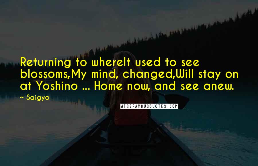 Saigyo Quotes: Returning to whereIt used to see blossoms,My mind, changed,Will stay on at Yoshino ... Home now, and see anew.