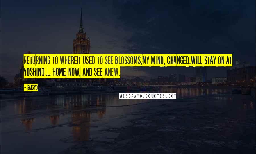 Saigyo Quotes: Returning to whereIt used to see blossoms,My mind, changed,Will stay on at Yoshino ... Home now, and see anew.