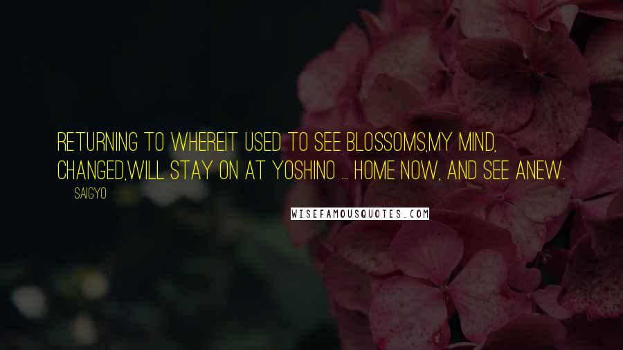 Saigyo Quotes: Returning to whereIt used to see blossoms,My mind, changed,Will stay on at Yoshino ... Home now, and see anew.