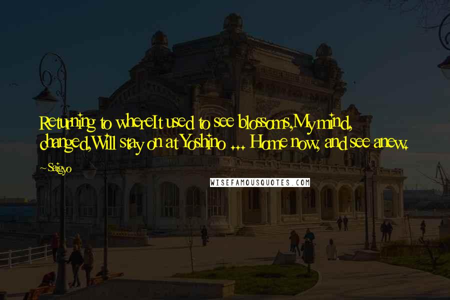 Saigyo Quotes: Returning to whereIt used to see blossoms,My mind, changed,Will stay on at Yoshino ... Home now, and see anew.