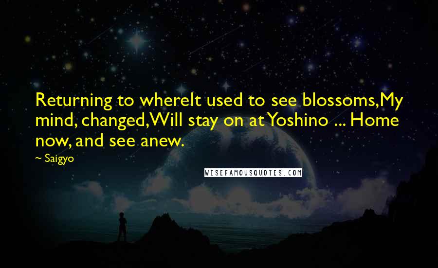 Saigyo Quotes: Returning to whereIt used to see blossoms,My mind, changed,Will stay on at Yoshino ... Home now, and see anew.