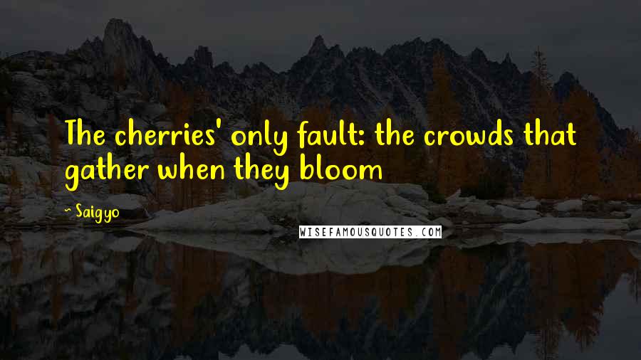 Saigyo Quotes: The cherries' only fault: the crowds that gather when they bloom