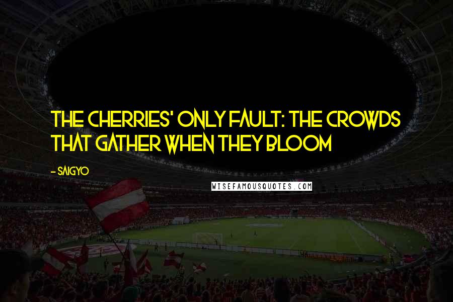 Saigyo Quotes: The cherries' only fault: the crowds that gather when they bloom