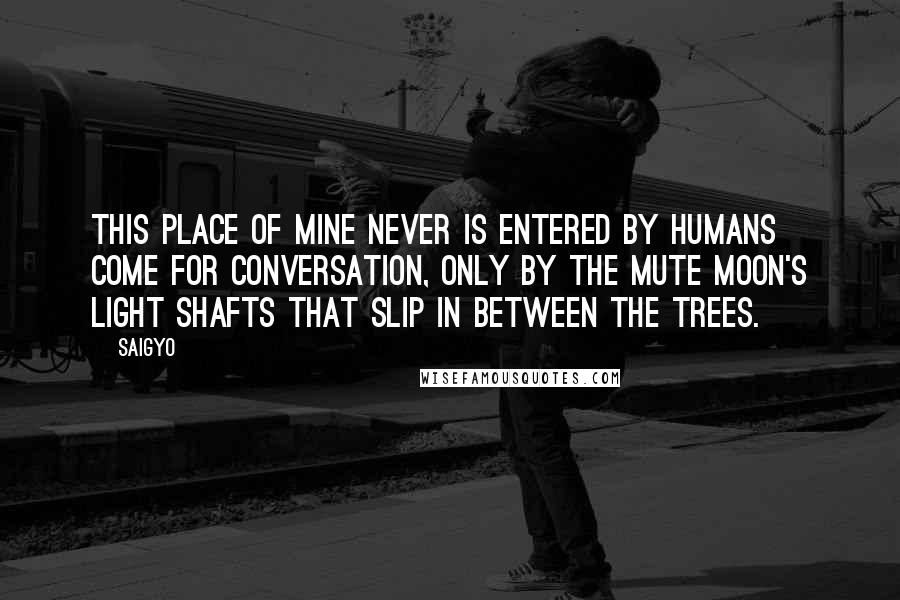 Saigyo Quotes: This place of mine never is entered by humans come for conversation, only by the mute moon's light shafts that slip in between the trees.