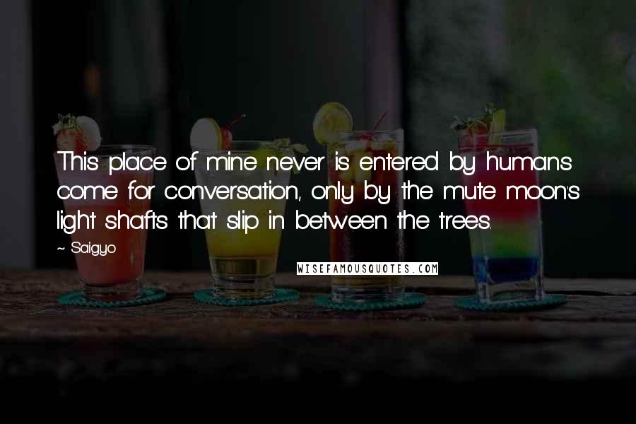 Saigyo Quotes: This place of mine never is entered by humans come for conversation, only by the mute moon's light shafts that slip in between the trees.