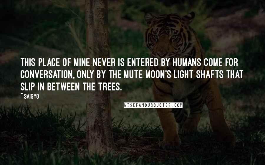 Saigyo Quotes: This place of mine never is entered by humans come for conversation, only by the mute moon's light shafts that slip in between the trees.