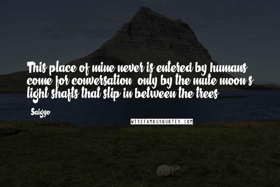 Saigyo Quotes: This place of mine never is entered by humans come for conversation, only by the mute moon's light shafts that slip in between the trees.