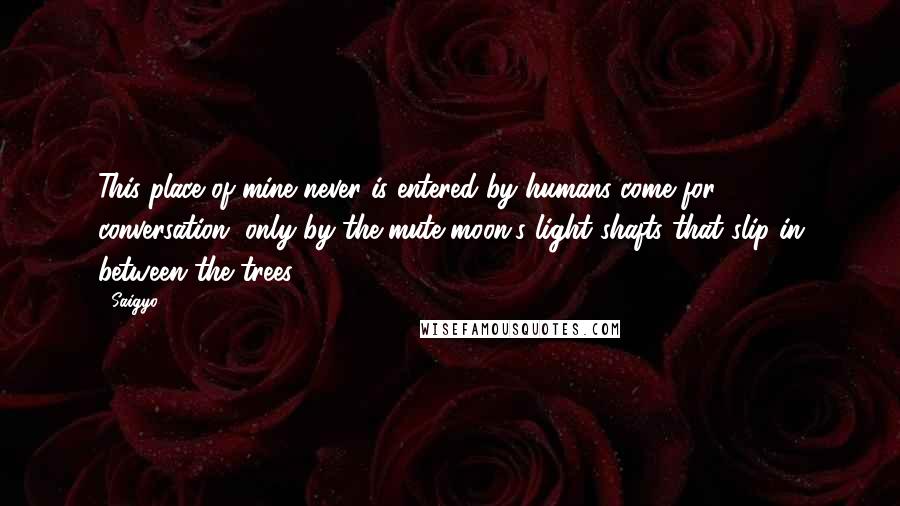 Saigyo Quotes: This place of mine never is entered by humans come for conversation, only by the mute moon's light shafts that slip in between the trees.