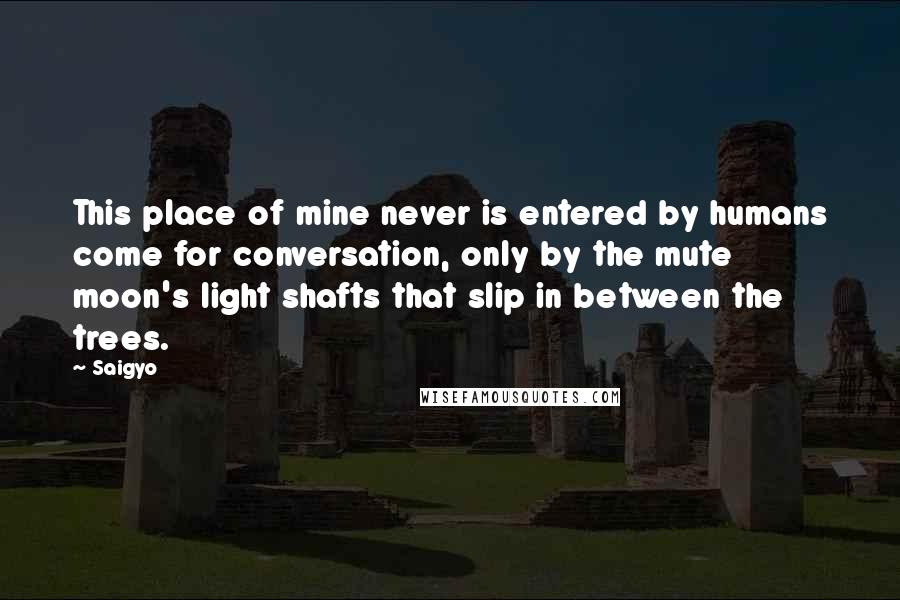 Saigyo Quotes: This place of mine never is entered by humans come for conversation, only by the mute moon's light shafts that slip in between the trees.