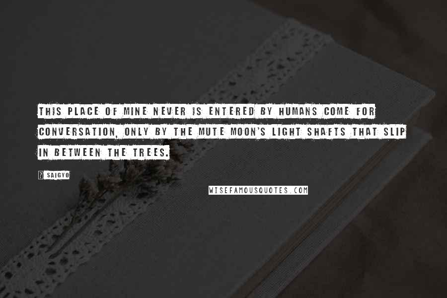 Saigyo Quotes: This place of mine never is entered by humans come for conversation, only by the mute moon's light shafts that slip in between the trees.