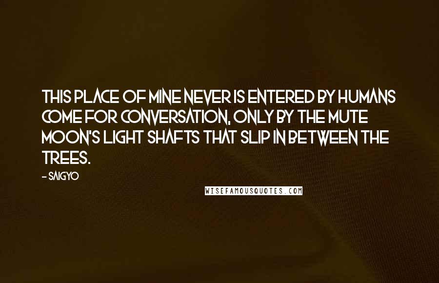 Saigyo Quotes: This place of mine never is entered by humans come for conversation, only by the mute moon's light shafts that slip in between the trees.