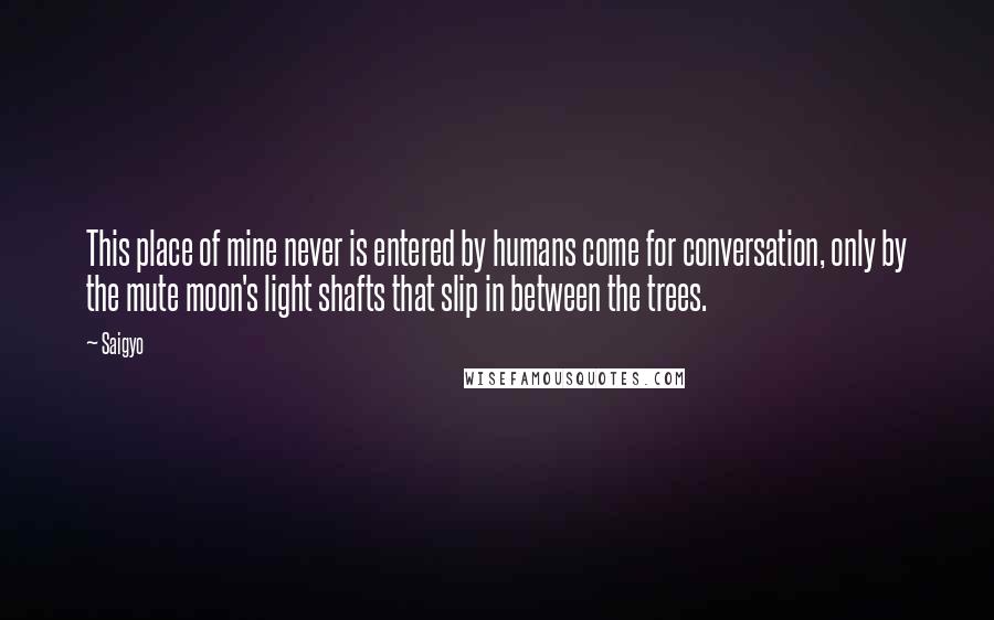 Saigyo Quotes: This place of mine never is entered by humans come for conversation, only by the mute moon's light shafts that slip in between the trees.