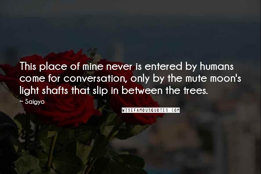 Saigyo Quotes: This place of mine never is entered by humans come for conversation, only by the mute moon's light shafts that slip in between the trees.