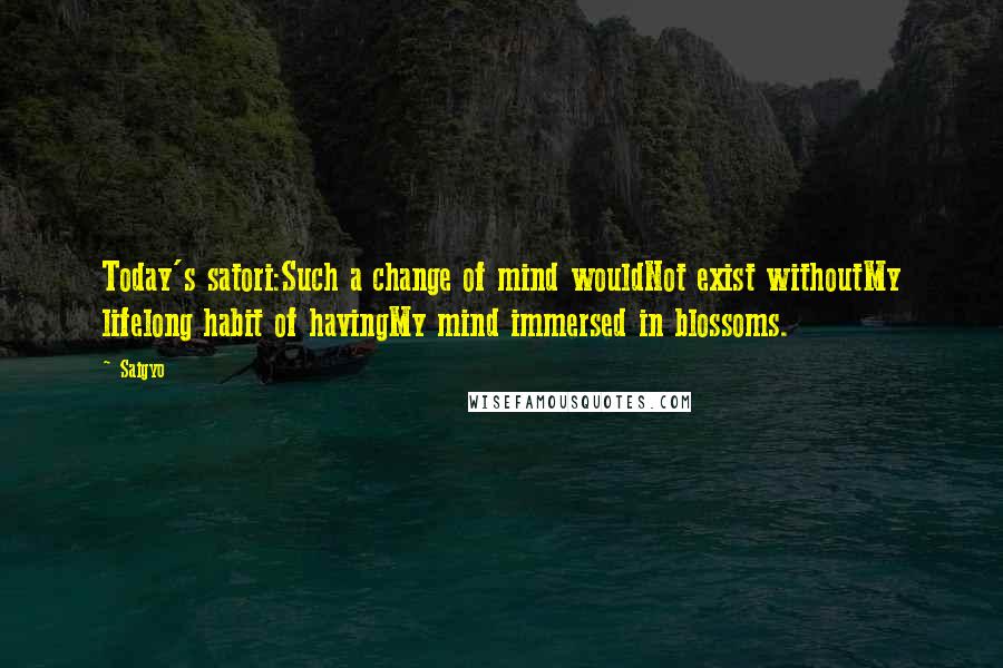 Saigyo Quotes: Today's satori:Such a change of mind wouldNot exist withoutMy lifelong habit of havingMy mind immersed in blossoms.