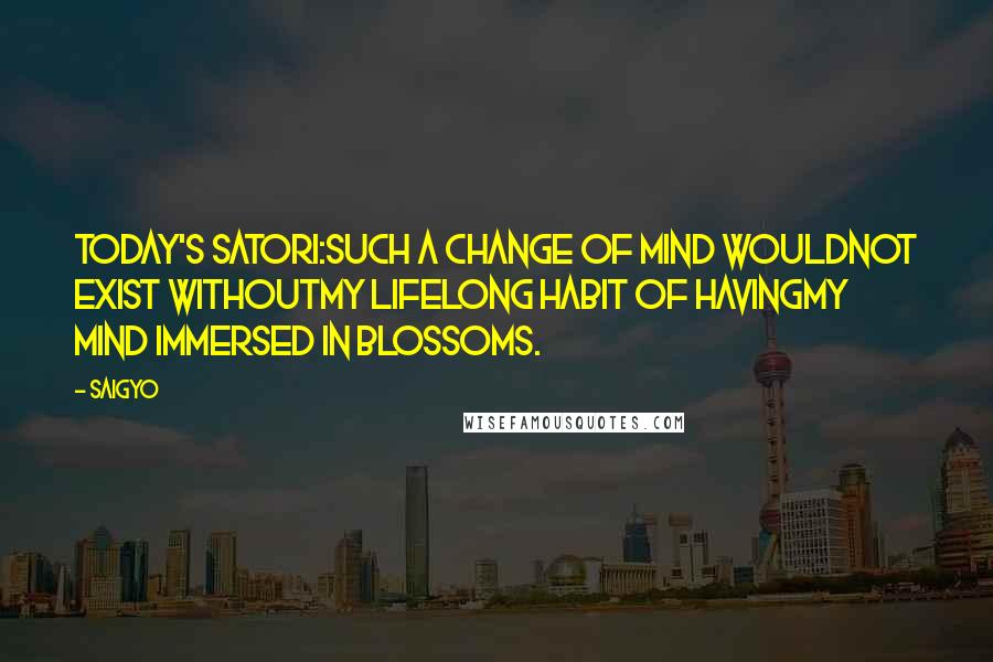 Saigyo Quotes: Today's satori:Such a change of mind wouldNot exist withoutMy lifelong habit of havingMy mind immersed in blossoms.