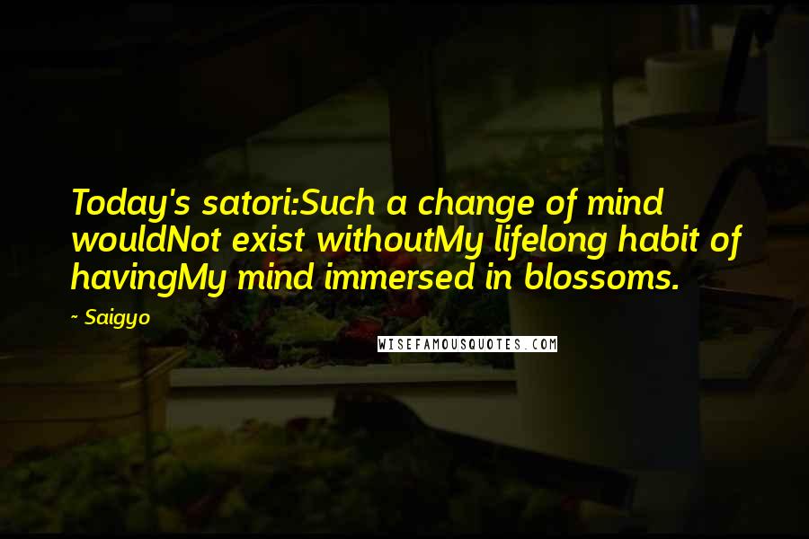 Saigyo Quotes: Today's satori:Such a change of mind wouldNot exist withoutMy lifelong habit of havingMy mind immersed in blossoms.