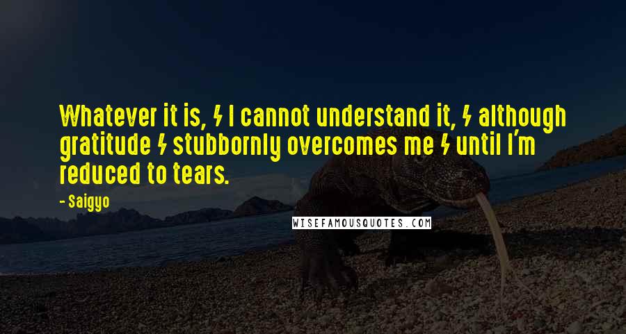 Saigyo Quotes: Whatever it is, / I cannot understand it, / although gratitude / stubbornly overcomes me / until I'm reduced to tears.