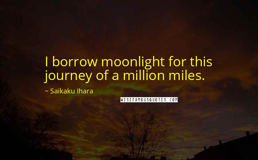 Saikaku Ihara Quotes: I borrow moonlight for this journey of a million miles.