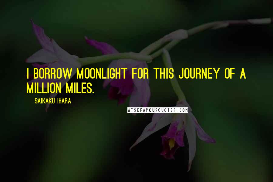 Saikaku Ihara Quotes: I borrow moonlight for this journey of a million miles.