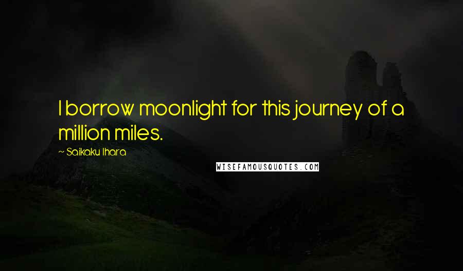 Saikaku Ihara Quotes: I borrow moonlight for this journey of a million miles.