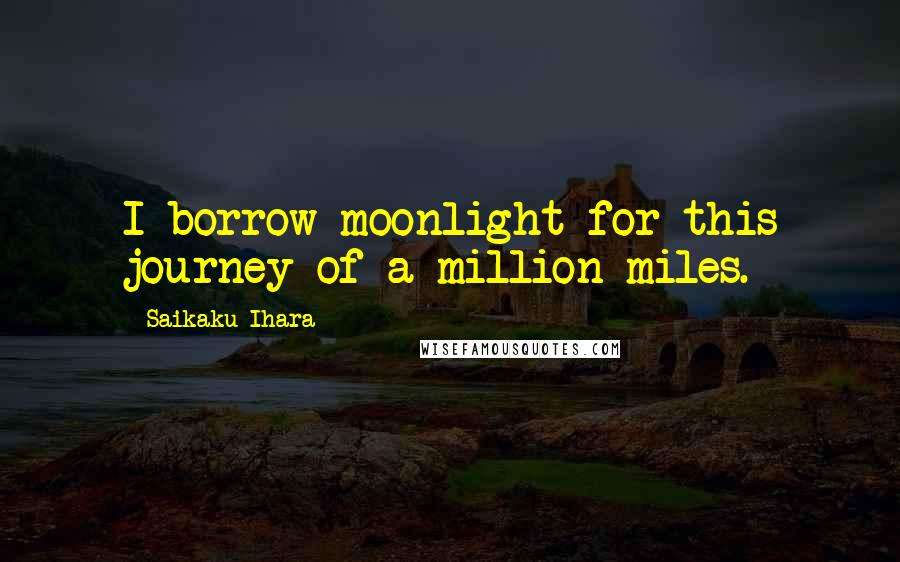 Saikaku Ihara Quotes: I borrow moonlight for this journey of a million miles.
