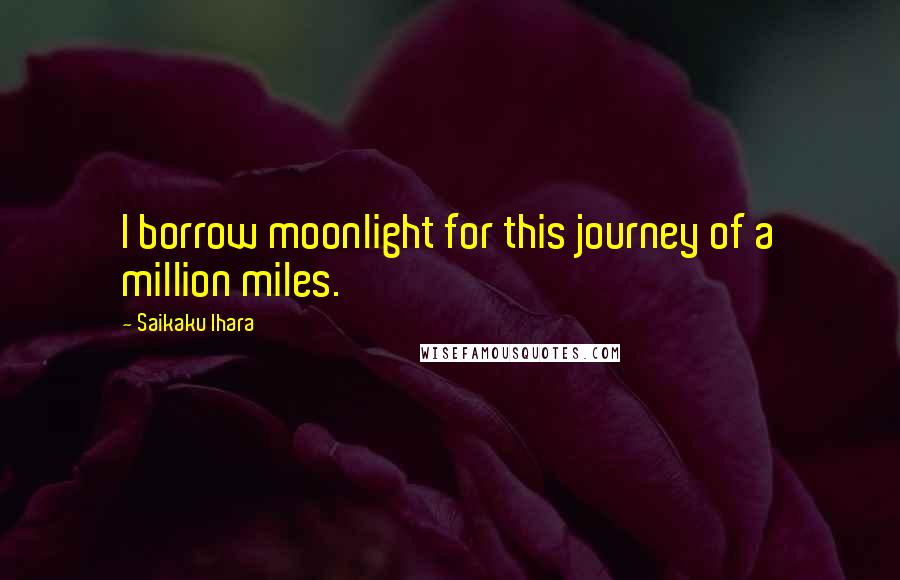 Saikaku Ihara Quotes: I borrow moonlight for this journey of a million miles.