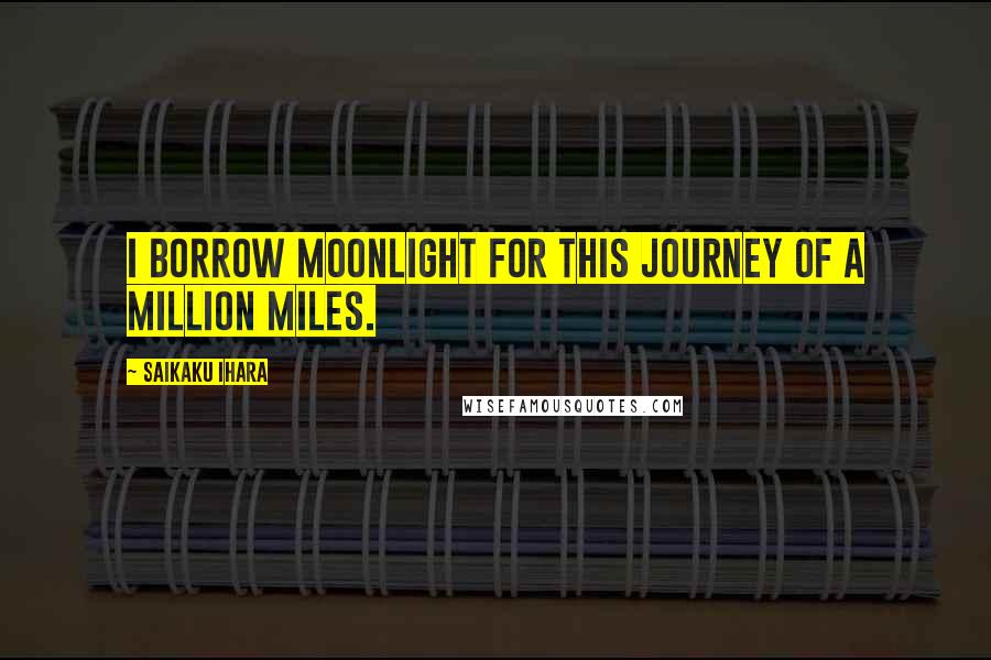 Saikaku Ihara Quotes: I borrow moonlight for this journey of a million miles.
