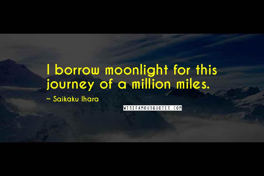 Saikaku Ihara Quotes: I borrow moonlight for this journey of a million miles.