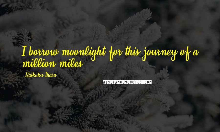 Saikaku Ihara Quotes: I borrow moonlight for this journey of a million miles.
