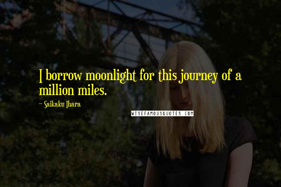 Saikaku Ihara Quotes: I borrow moonlight for this journey of a million miles.