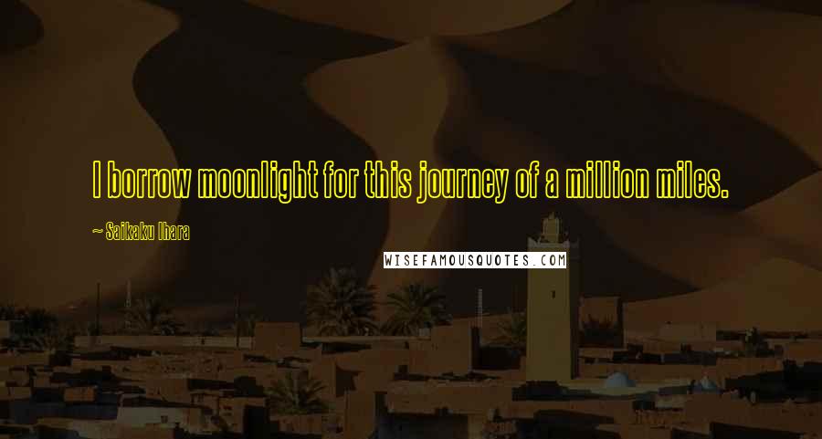 Saikaku Ihara Quotes: I borrow moonlight for this journey of a million miles.
