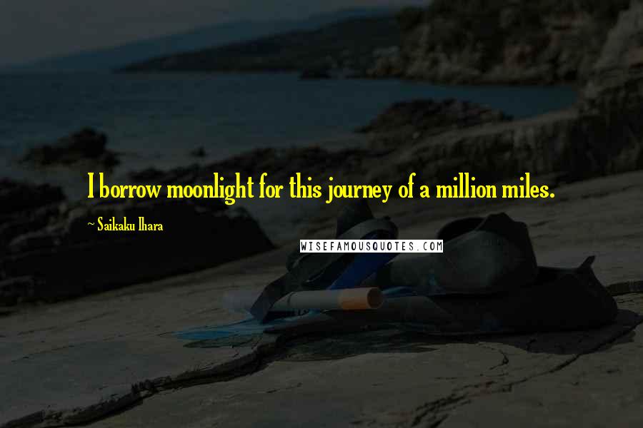 Saikaku Ihara Quotes: I borrow moonlight for this journey of a million miles.
