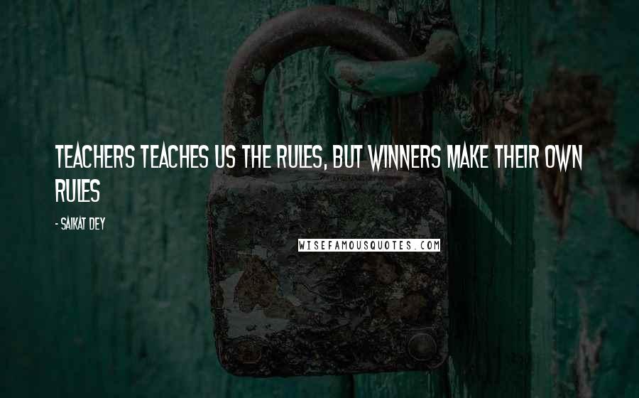 Saikat Dey Quotes: Teachers teaches us the rules, but winners make their own rules