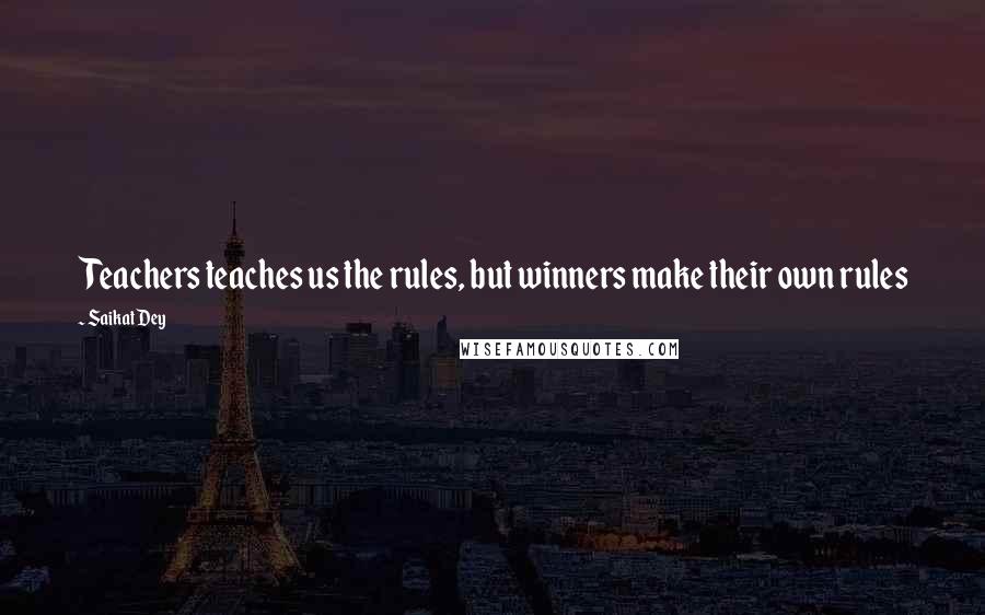 Saikat Dey Quotes: Teachers teaches us the rules, but winners make their own rules