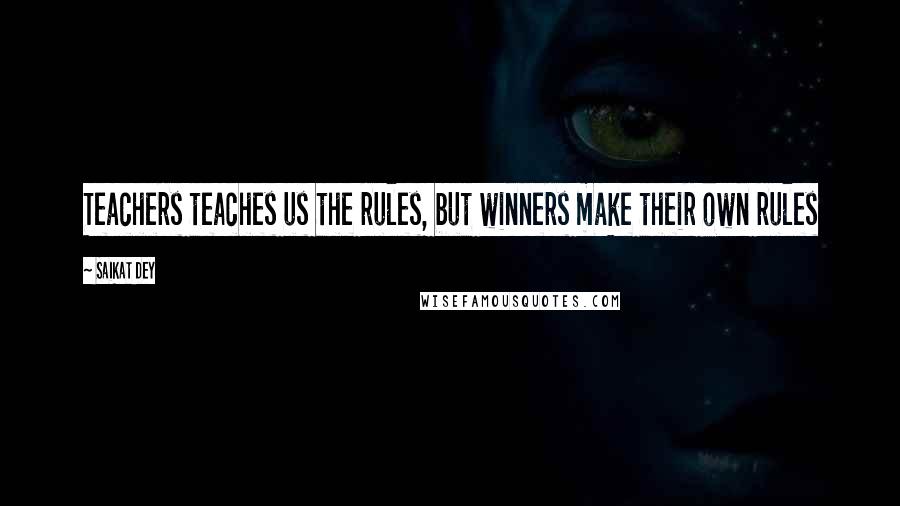 Saikat Dey Quotes: Teachers teaches us the rules, but winners make their own rules