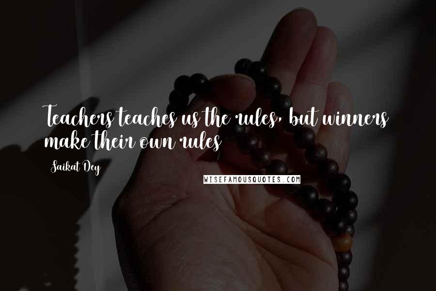 Saikat Dey Quotes: Teachers teaches us the rules, but winners make their own rules