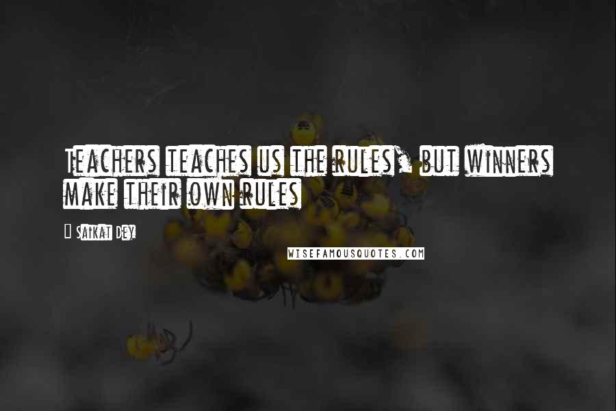 Saikat Dey Quotes: Teachers teaches us the rules, but winners make their own rules