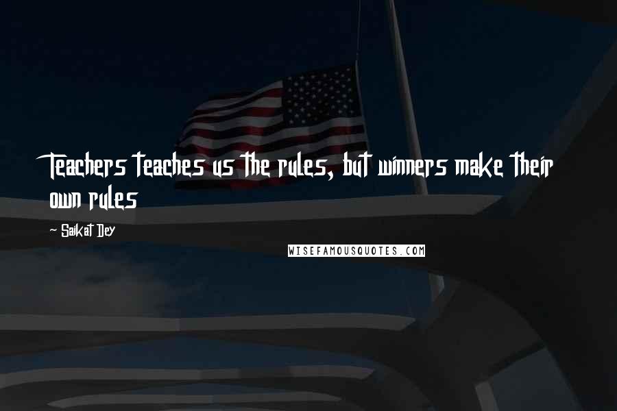 Saikat Dey Quotes: Teachers teaches us the rules, but winners make their own rules