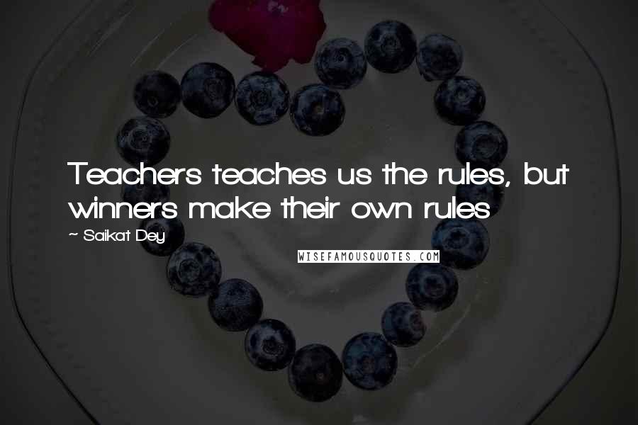 Saikat Dey Quotes: Teachers teaches us the rules, but winners make their own rules