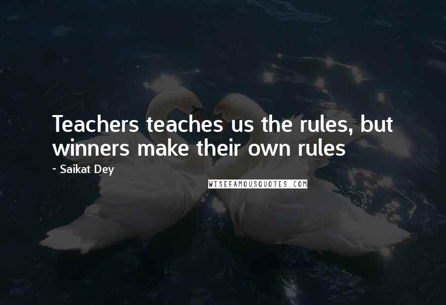 Saikat Dey Quotes: Teachers teaches us the rules, but winners make their own rules