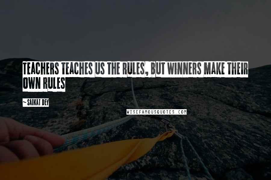 Saikat Dey Quotes: Teachers teaches us the rules, but winners make their own rules