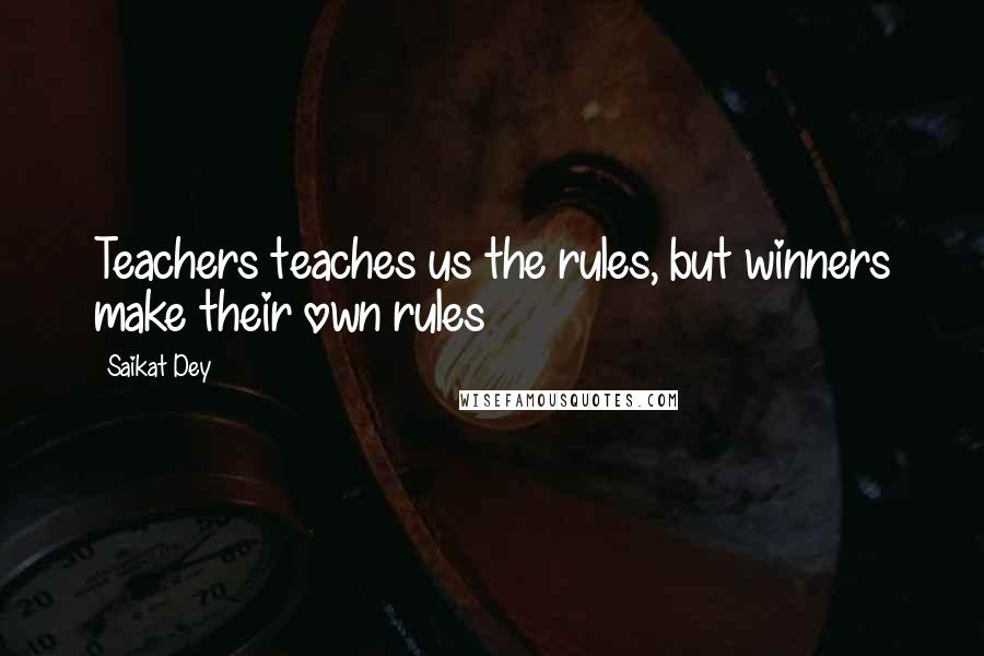 Saikat Dey Quotes: Teachers teaches us the rules, but winners make their own rules