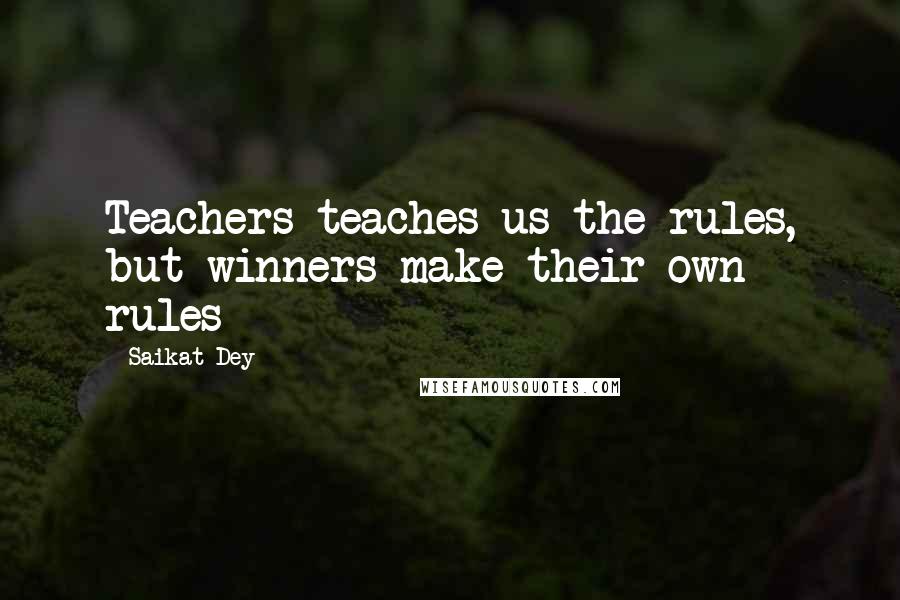 Saikat Dey Quotes: Teachers teaches us the rules, but winners make their own rules