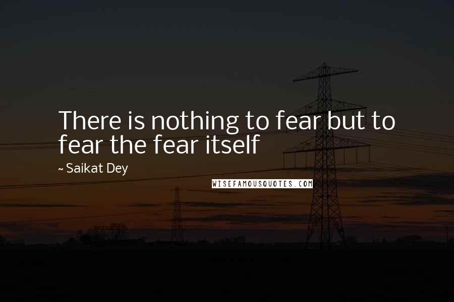 Saikat Dey Quotes: There is nothing to fear but to fear the fear itself